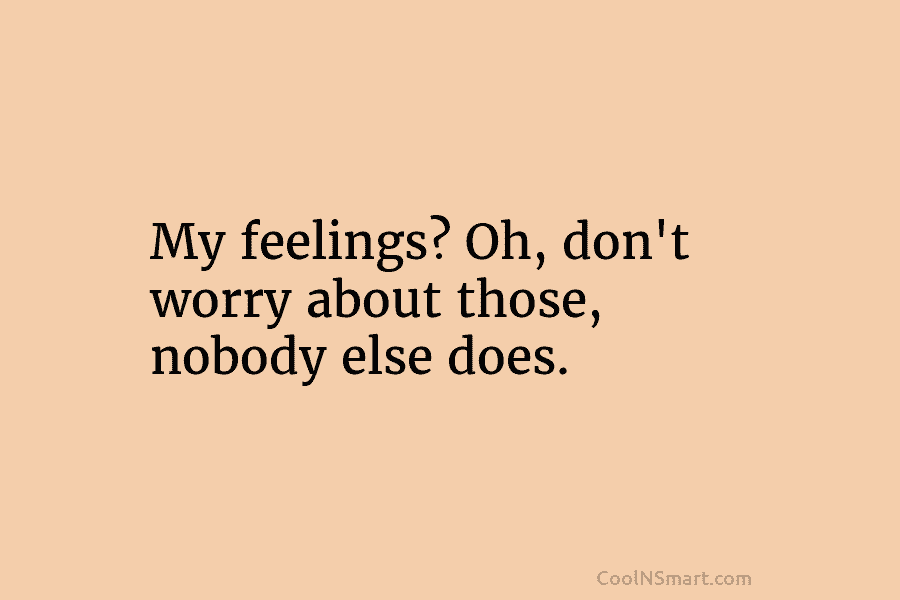 My feelings? Oh, don’t worry about those, nobody else does.