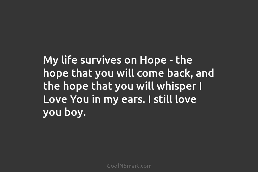 My life survives on Hope – the hope that you will come back, and the...