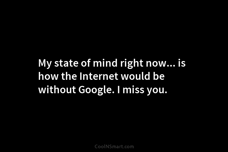 My state of mind right now… is how the Internet would be without Google. I...