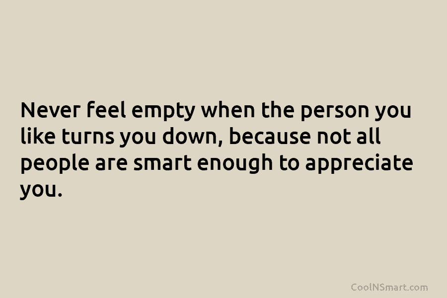 Never feel empty when the person you like turns you down, because not all people...