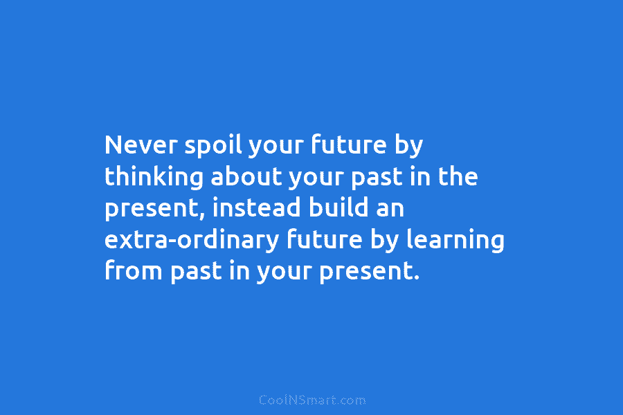 Never spoil your future by thinking about your past in the present, instead build an extra-ordinary future by learning from...