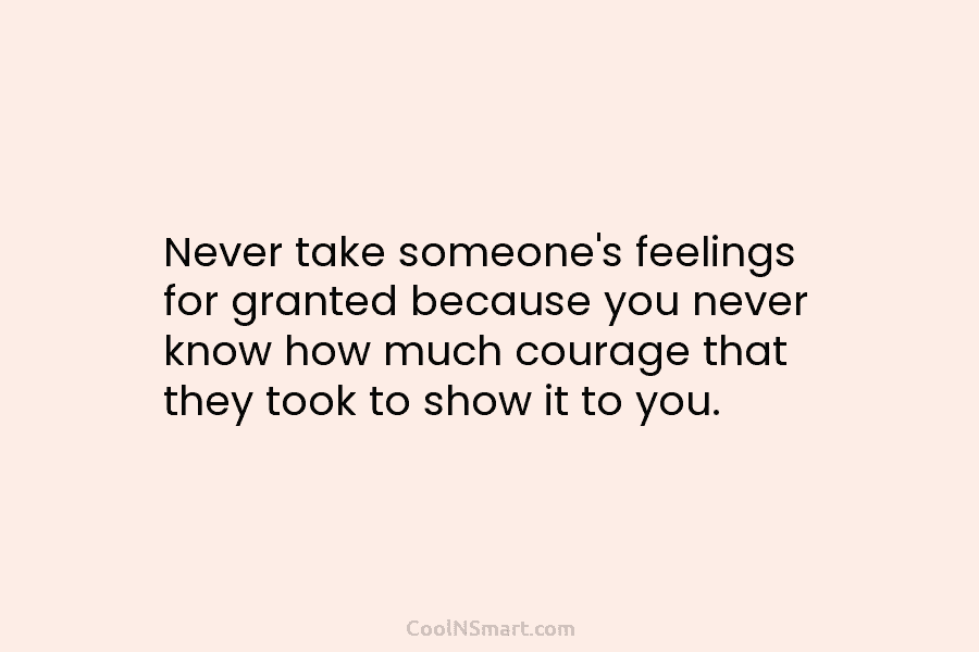 Never take someone’s feelings for granted because you never know how much courage that they...
