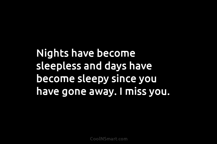 Nights have become sleepless and days have become sleepy since you have gone away. I miss you.