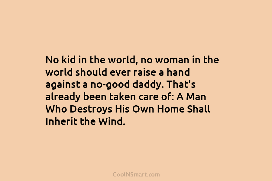 No kid in the world, no woman in the world should ever raise a hand against a no-good daddy. That’s...