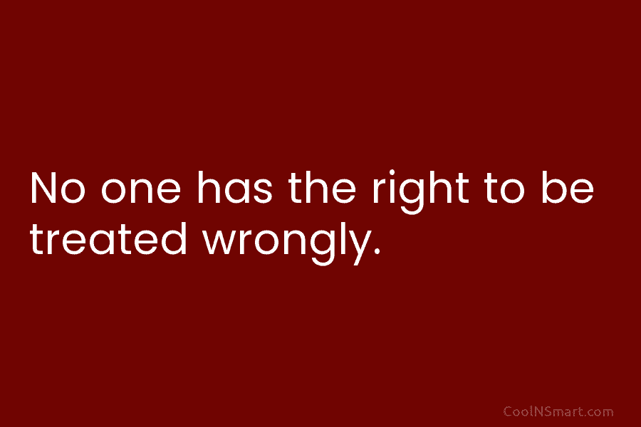 No one has the right to be treated wrongly.