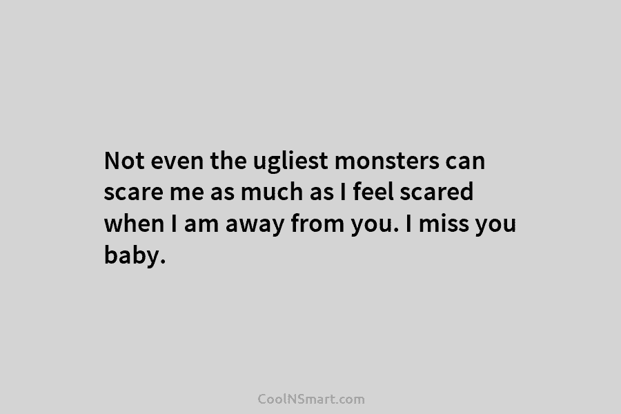 Not even the ugliest monsters can scare me as much as I feel scared when...