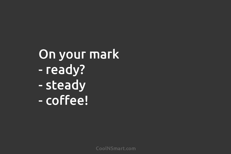 On your mark – ready? – steady – coffee!