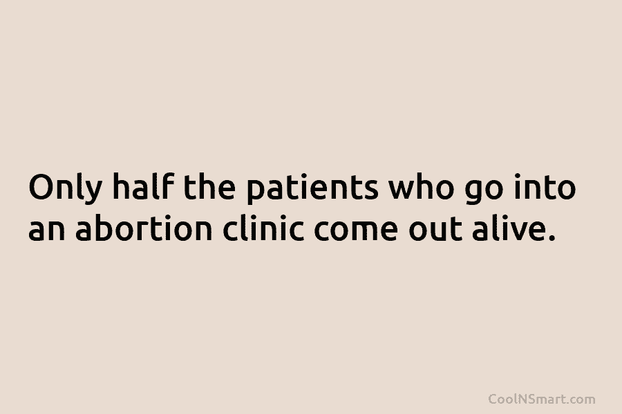Only half the patients who go into an abortion clinic come out alive.
