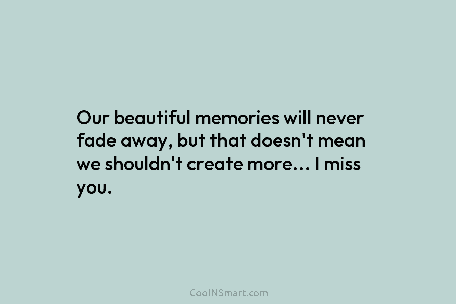 Our beautiful memories will never fade away, but that doesn’t mean we shouldn’t create more…...