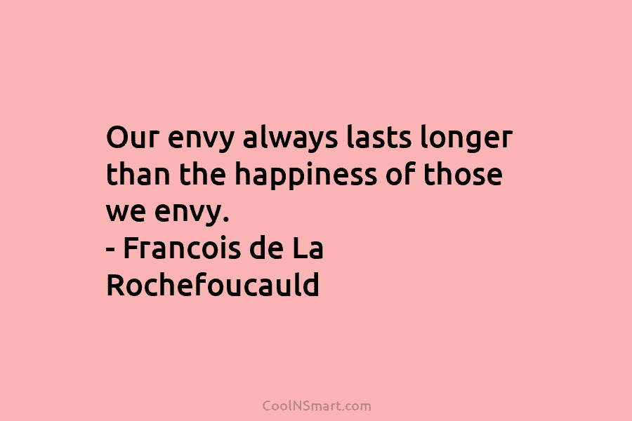 Our envy always lasts longer than the happiness of those we envy. – Francois de La Rochefoucauld