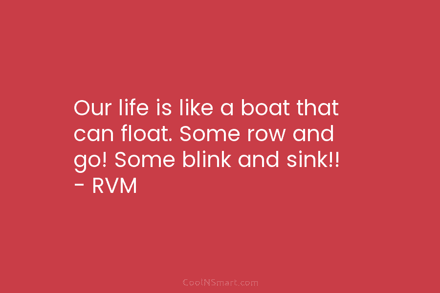 Our life is like a boat that can float. Some row and go! Some blink and sink!! – RVM