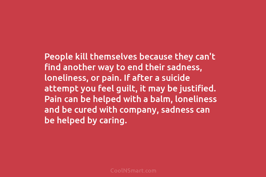 People kill themselves because they can’t find another way to end their sadness, loneliness, or pain. If after a suicide...
