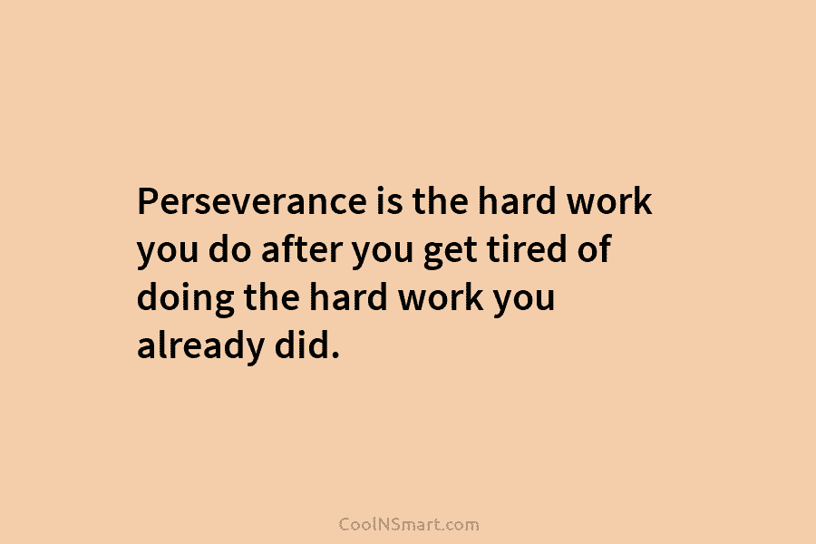 Perseverance is the hard work you do after you get tired of doing the hard...