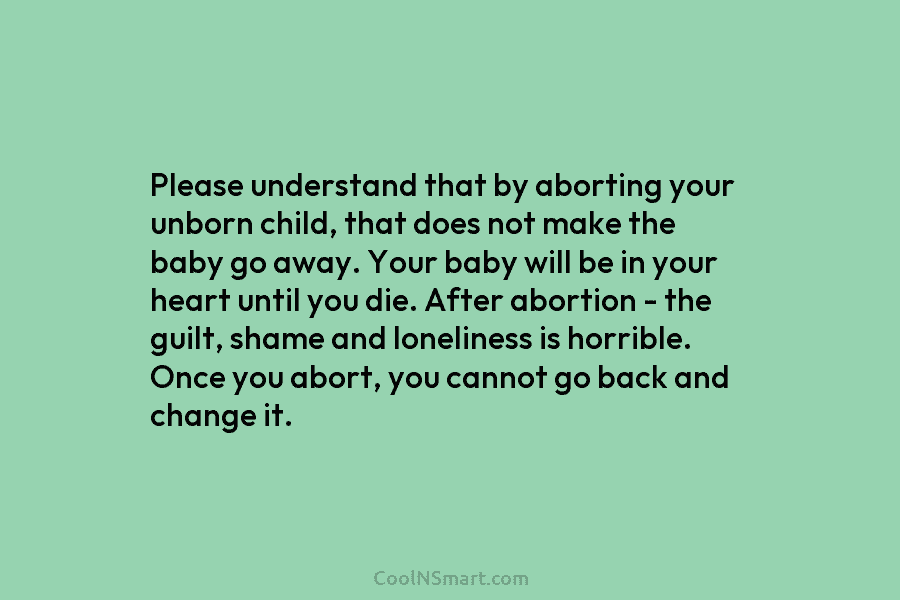 Please understand that by aborting your unborn child, that does not make the baby go...