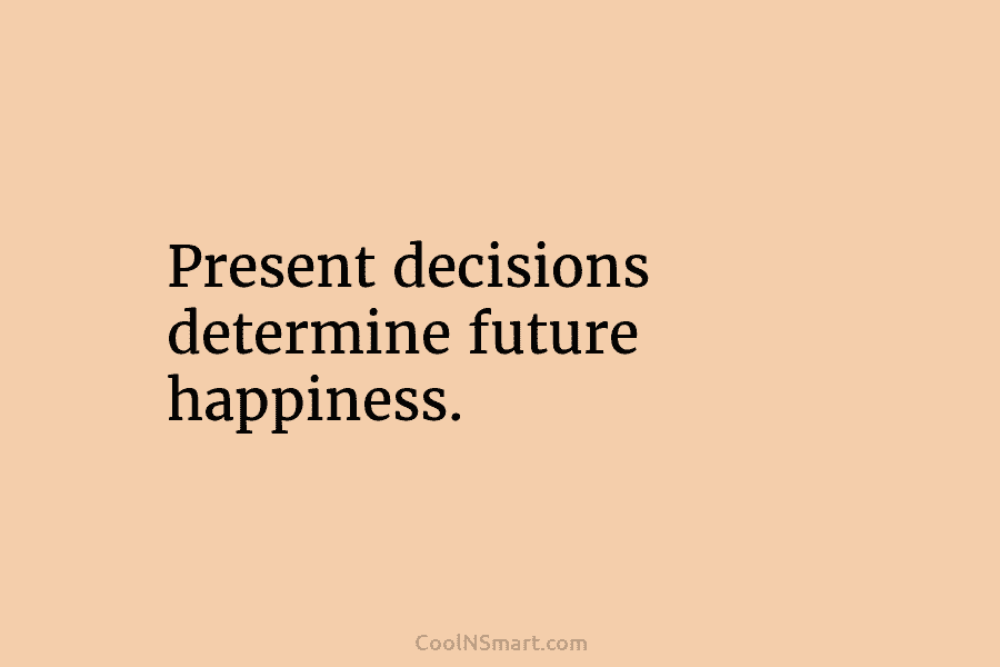 Present decisions determine future happiness.