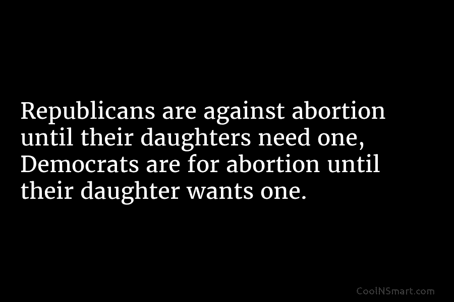 Republicans are against abortion until their daughters need one, Democrats are for abortion until their...