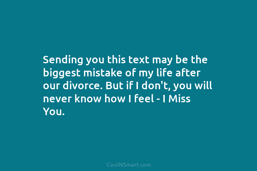 Sending you this text may be the biggest mistake of my life after our divorce....