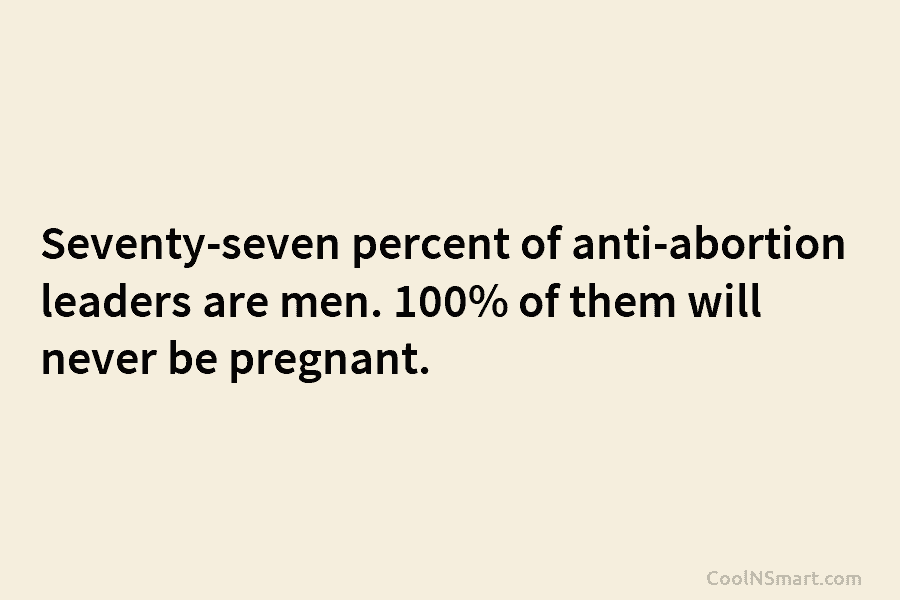 Seventy-seven percent of anti-abortion leaders are men. 100% of them will never be pregnant.