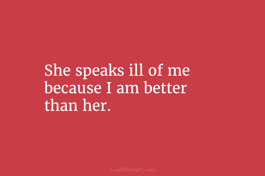 She speaks ill of me because I am better than her.