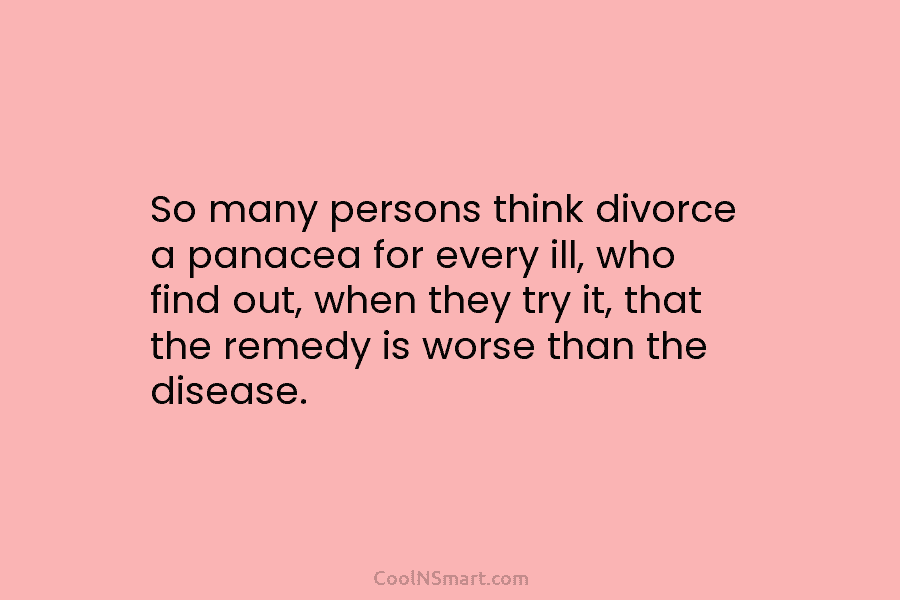 So many persons think divorce a panacea for every ill, who find out, when they try it, that the remedy...