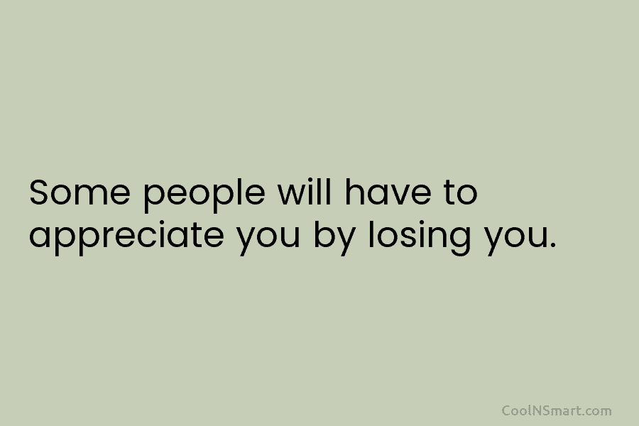 Some people will have to appreciate you by losing you.