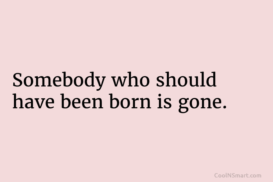 Somebody who should have been born is gone.