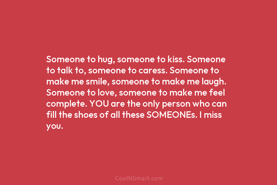 Someone to hug, someone to kiss. Someone to talk to, someone to caress. Someone to...