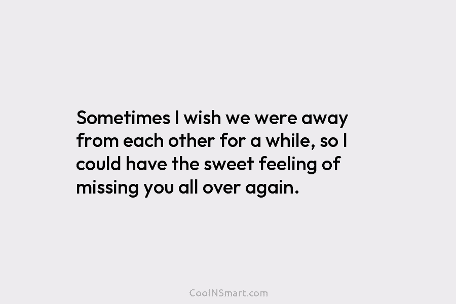 Sometimes I wish we were away from each other for a while, so I could...
