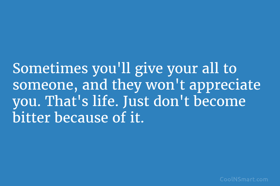 Sometimes you’ll give your all to someone, and they won’t appreciate you. That’s life. Just...