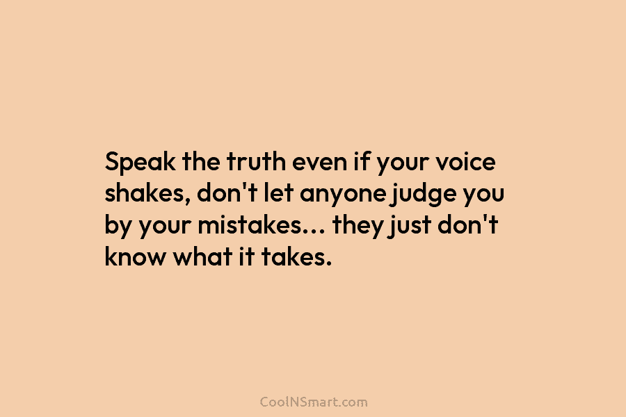 Speak the truth even if your voice shakes, don’t let anyone judge you by your mistakes… they just don’t know...
