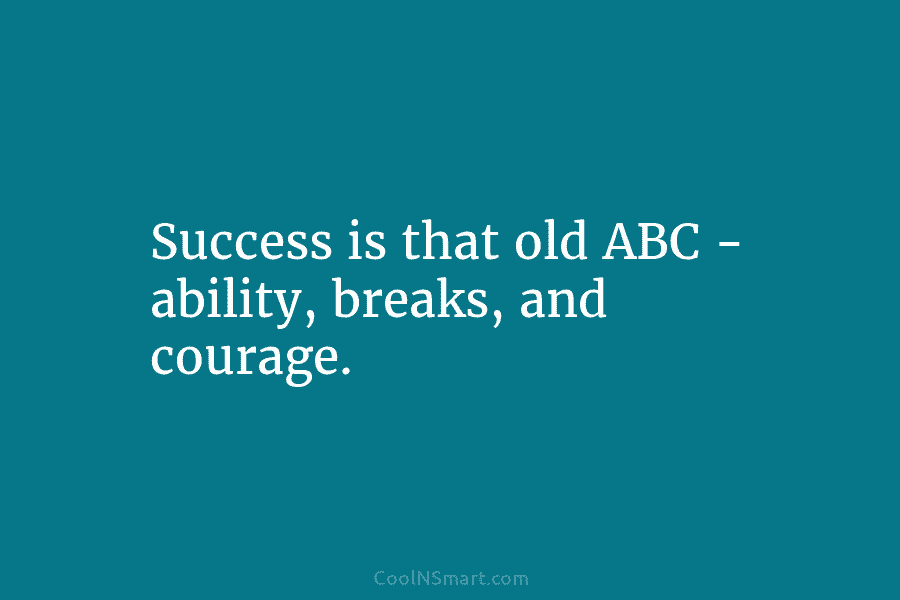 Success is that old ABC – ability, breaks, and courage.
