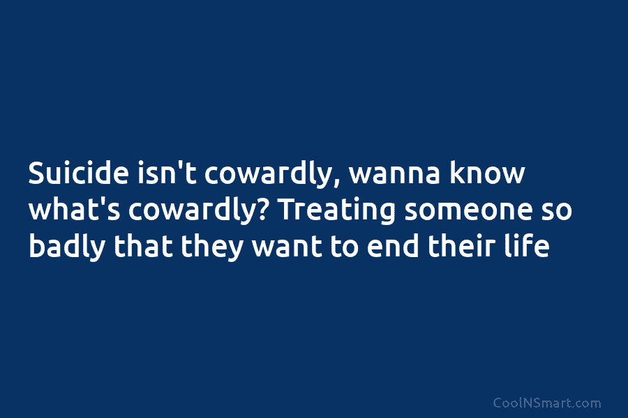 Suicide isn’t cowardly, wanna know what’s cowardly? Treating someone so badly that they want to...