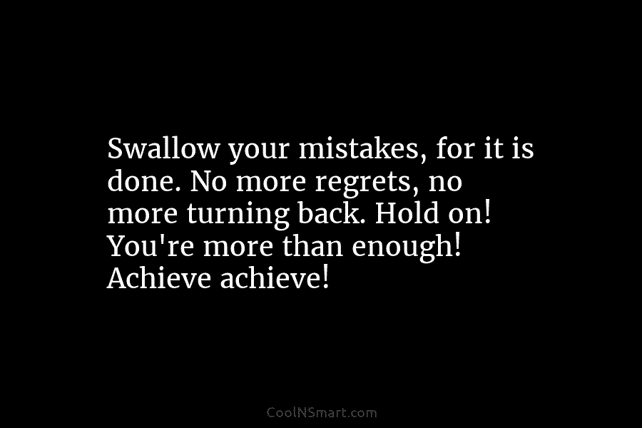 Swallow your mistakes, for it is done. No more regrets, no more turning back. Hold on! You’re more than enough!...
