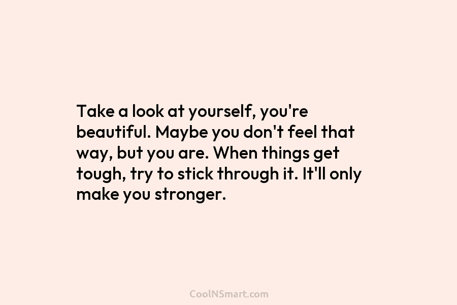 Take a look at yourself, you’re beautiful. Maybe you don’t feel that way, but you are. When things get tough,...