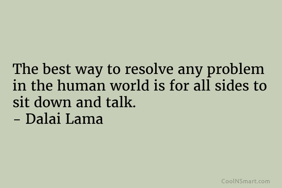 The best way to resolve any problem in the human world is for all sides to sit down and talk....