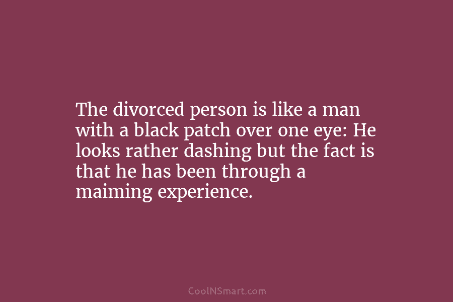 The divorced person is like a man with a black patch over one eye: He looks rather dashing but the...