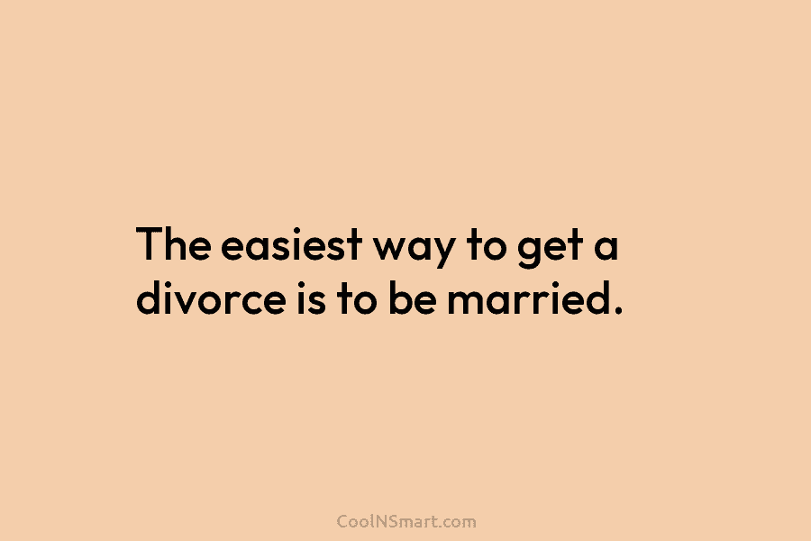 The easiest way to get a divorce is to be married.