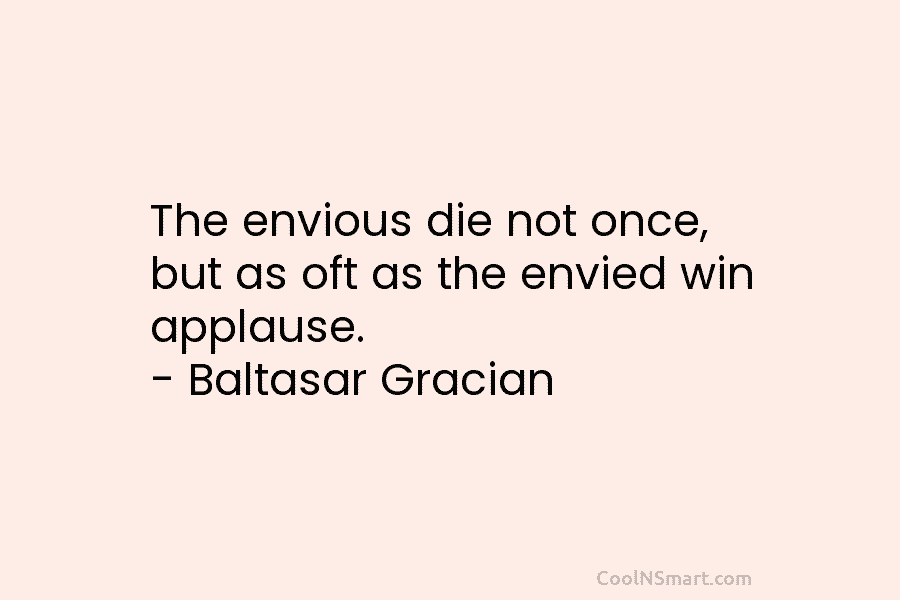 The envious die not once, but as oft as the envied win applause. – Baltasar...