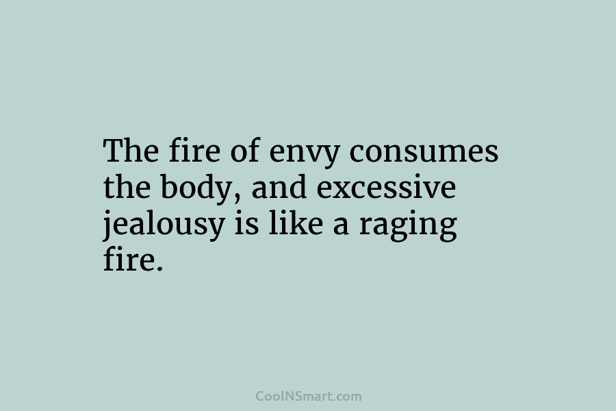 The fire of envy consumes the body, and excessive jealousy is like a raging fire.