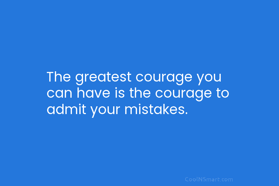 The greatest courage you can have is the courage to admit your mistakes.