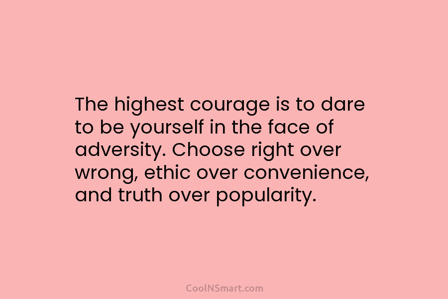 The highest courage is to dare to be yourself in the face of adversity. Choose right over wrong, ethic over...