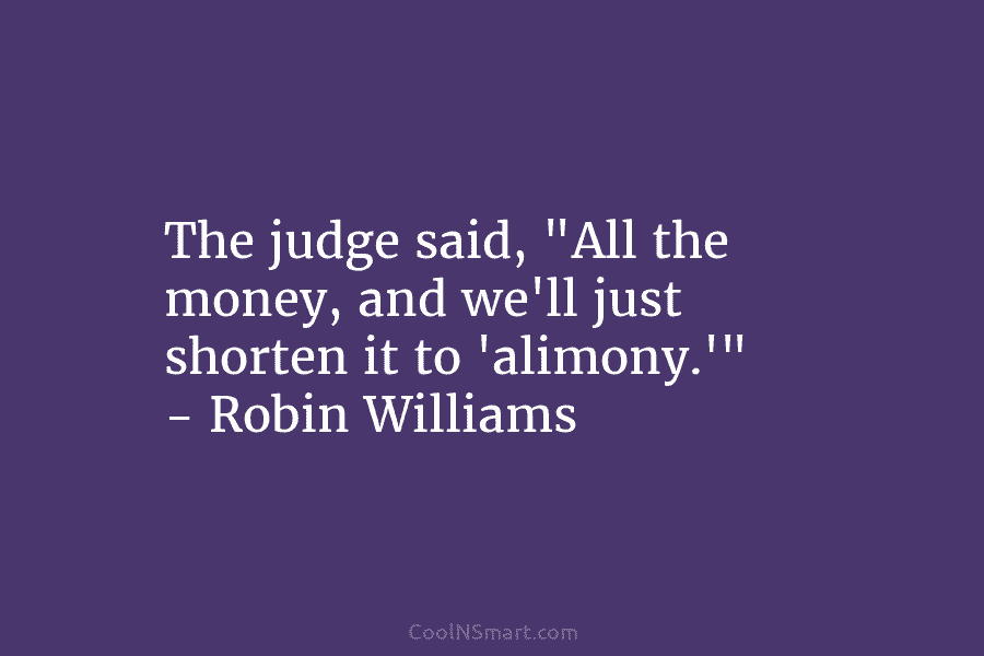 The judge said, “All the money, and we’ll just shorten it to ‘alimony.'” – Robin...