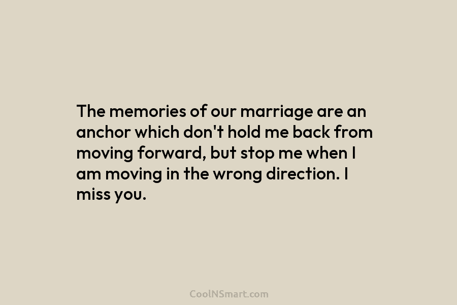 The memories of our marriage are an anchor which don’t hold me back from moving...