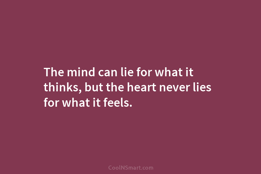 The mind can lie for what it thinks, but the heart never lies for what it feels.