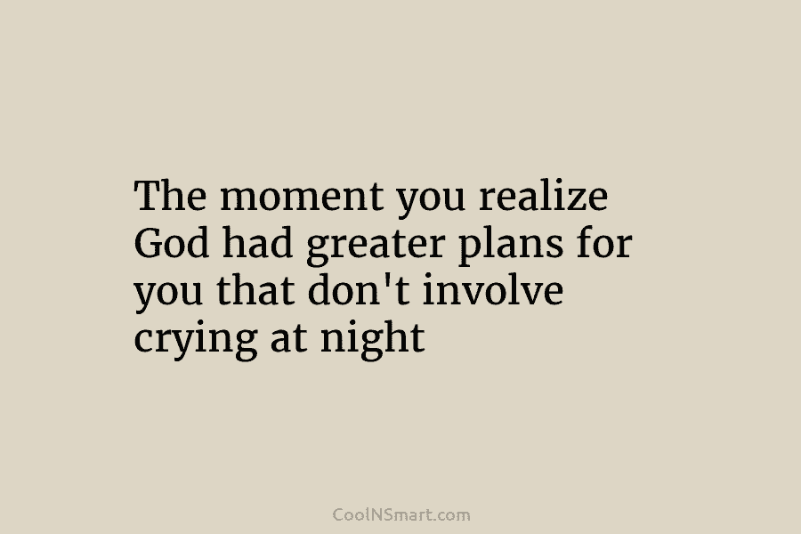 The moment you realize God had greater plans for you that don’t involve crying at...