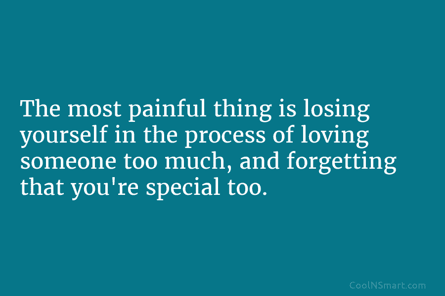 The most painful thing is losing yourself in the process of loving someone too much, and forgetting that you’re special...