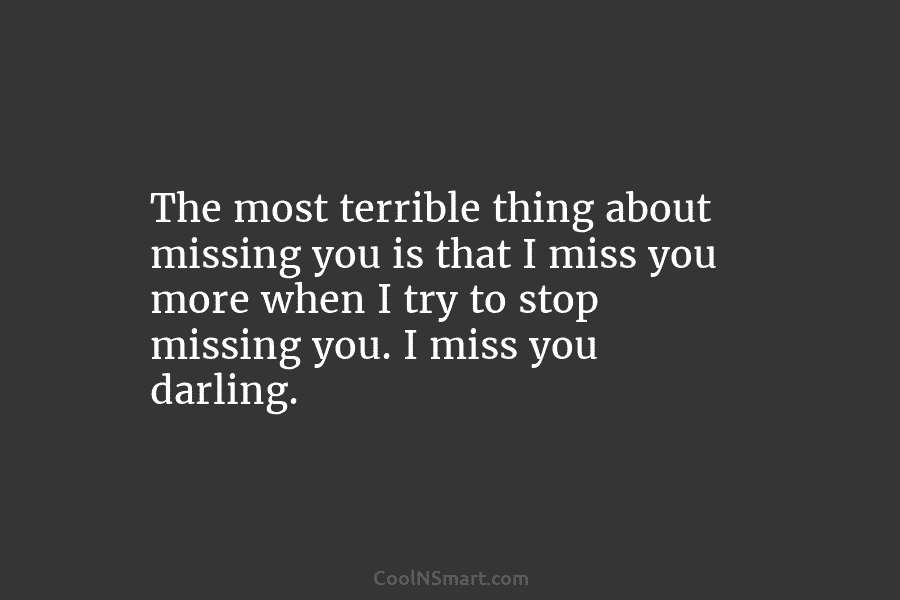 The most terrible thing about missing you is that I miss you more when I...