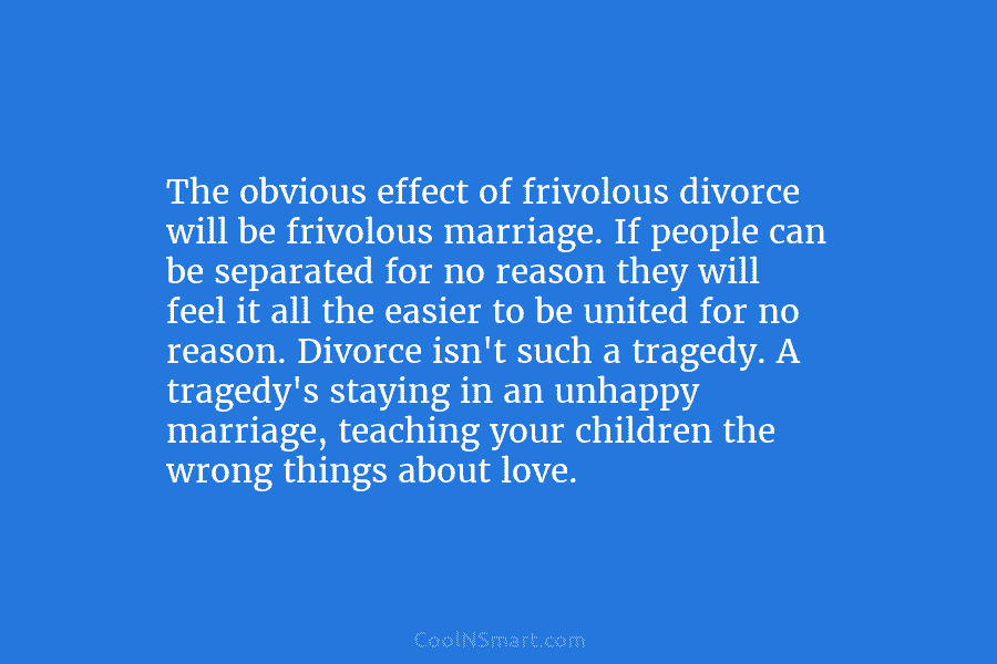 The obvious effect of frivolous divorce will be frivolous marriage. If people can be separated for no reason they will...