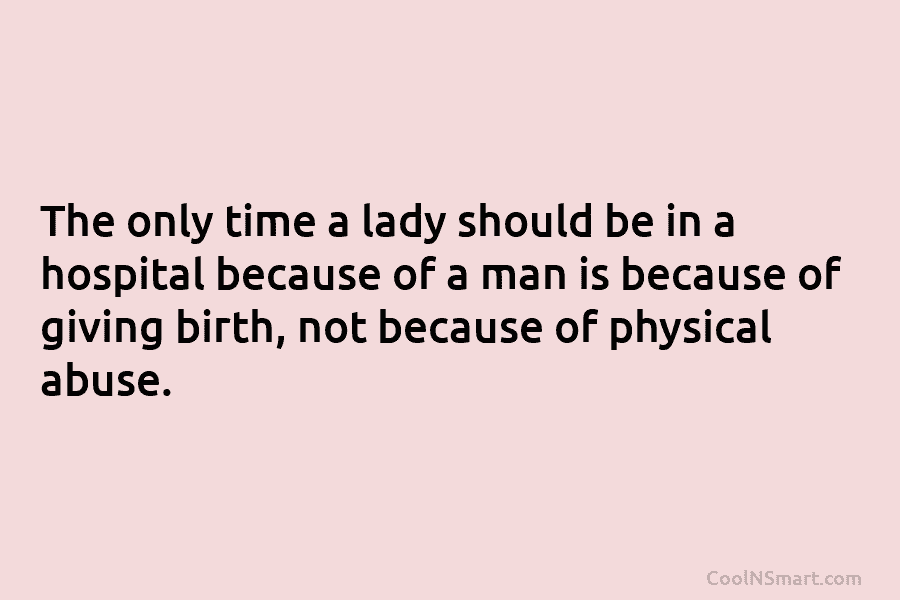 The only time a lady should be in a hospital because of a man is because of giving birth, not...