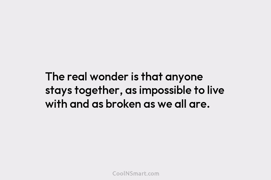 The real wonder is that anyone stays together, as impossible to live with and as...